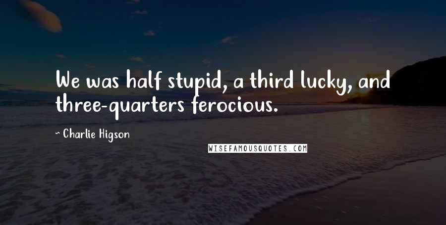 Charlie Higson Quotes: We was half stupid, a third lucky, and three-quarters ferocious.