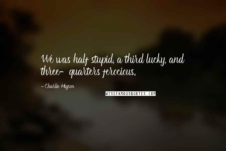 Charlie Higson Quotes: We was half stupid, a third lucky, and three-quarters ferocious.