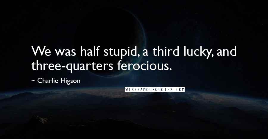 Charlie Higson Quotes: We was half stupid, a third lucky, and three-quarters ferocious.