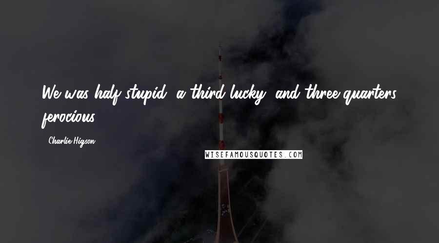 Charlie Higson Quotes: We was half stupid, a third lucky, and three-quarters ferocious.