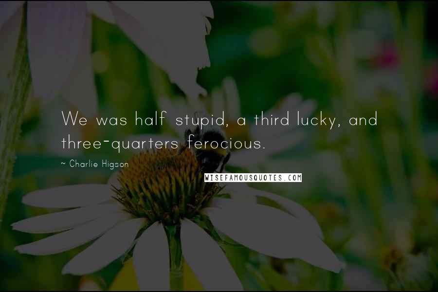 Charlie Higson Quotes: We was half stupid, a third lucky, and three-quarters ferocious.