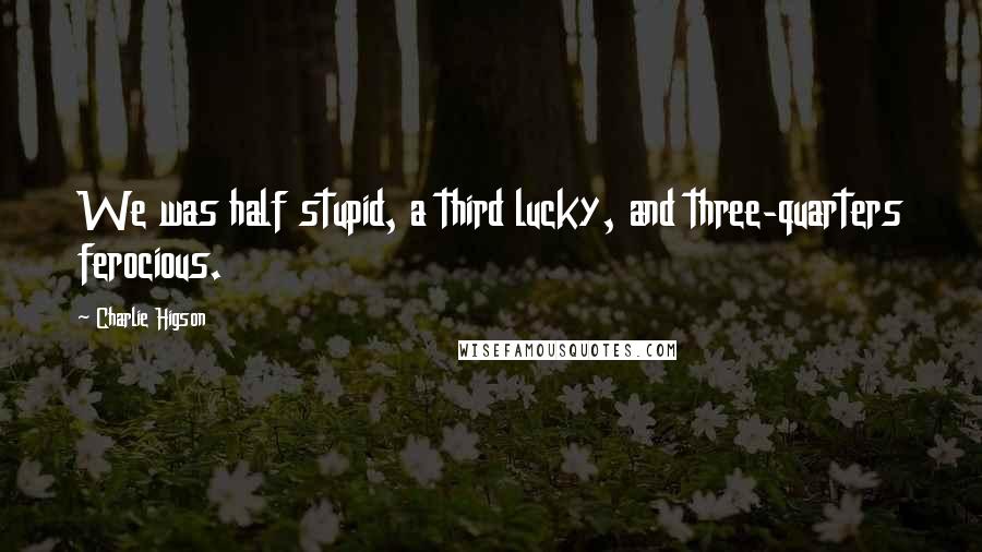 Charlie Higson Quotes: We was half stupid, a third lucky, and three-quarters ferocious.