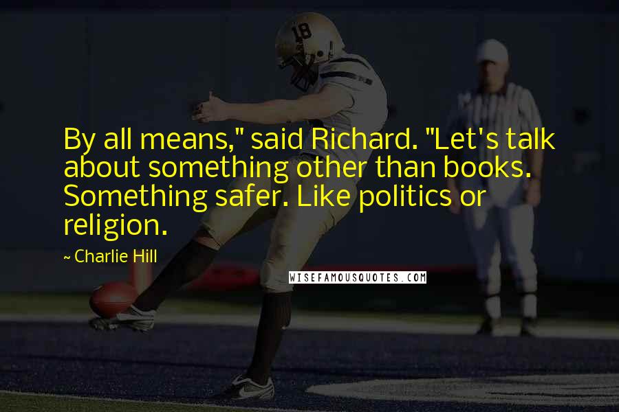 Charlie Hill Quotes: By all means," said Richard. "Let's talk about something other than books. Something safer. Like politics or religion.