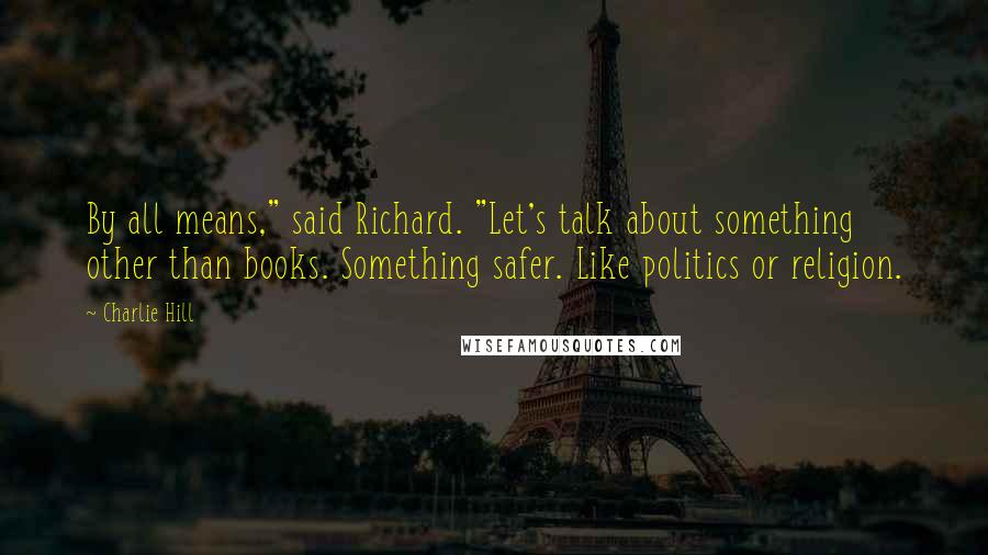 Charlie Hill Quotes: By all means," said Richard. "Let's talk about something other than books. Something safer. Like politics or religion.