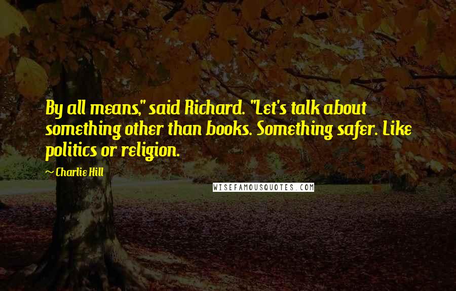Charlie Hill Quotes: By all means," said Richard. "Let's talk about something other than books. Something safer. Like politics or religion.
