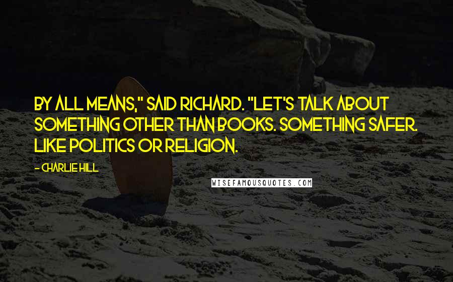 Charlie Hill Quotes: By all means," said Richard. "Let's talk about something other than books. Something safer. Like politics or religion.