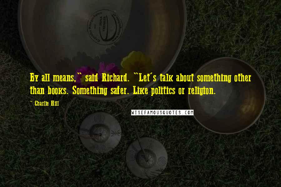 Charlie Hill Quotes: By all means," said Richard. "Let's talk about something other than books. Something safer. Like politics or religion.