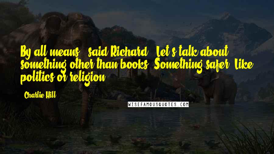 Charlie Hill Quotes: By all means," said Richard. "Let's talk about something other than books. Something safer. Like politics or religion.