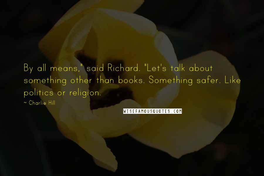 Charlie Hill Quotes: By all means," said Richard. "Let's talk about something other than books. Something safer. Like politics or religion.