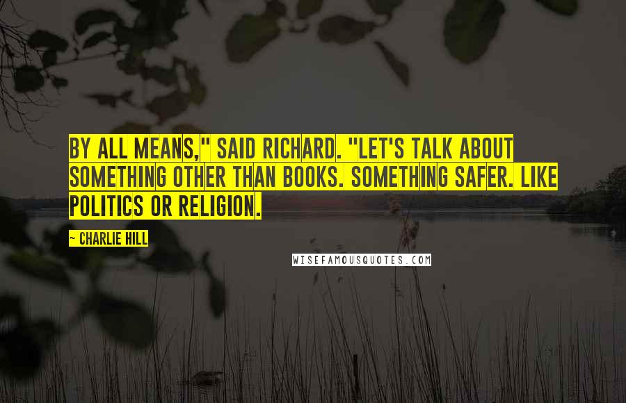 Charlie Hill Quotes: By all means," said Richard. "Let's talk about something other than books. Something safer. Like politics or religion.