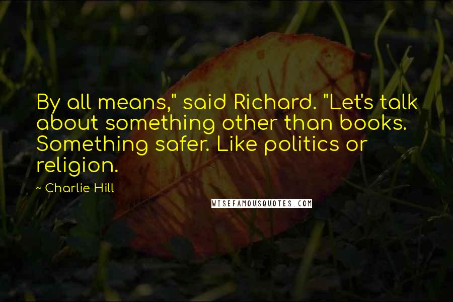 Charlie Hill Quotes: By all means," said Richard. "Let's talk about something other than books. Something safer. Like politics or religion.