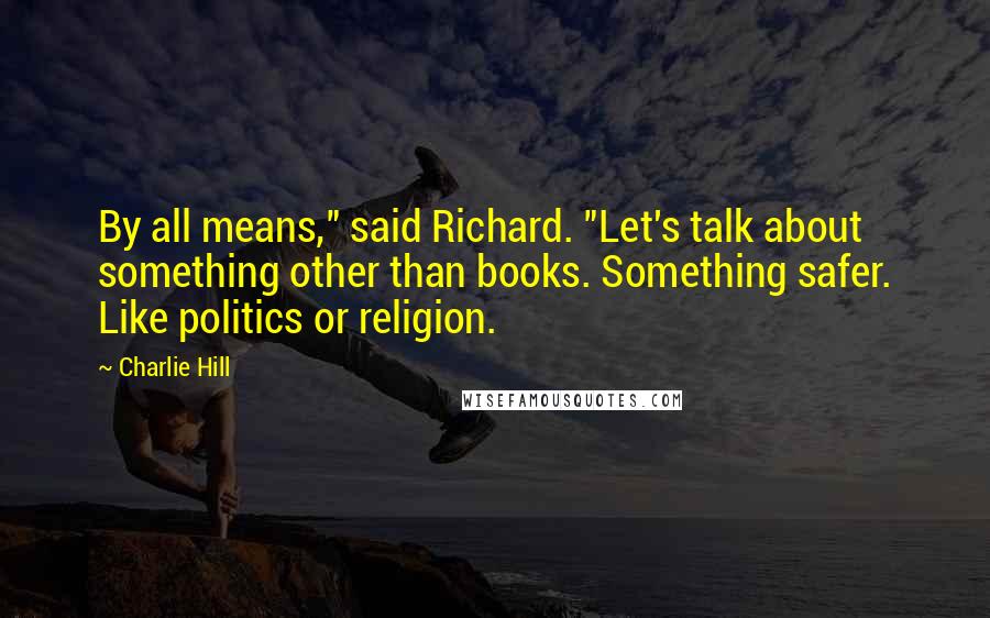 Charlie Hill Quotes: By all means," said Richard. "Let's talk about something other than books. Something safer. Like politics or religion.