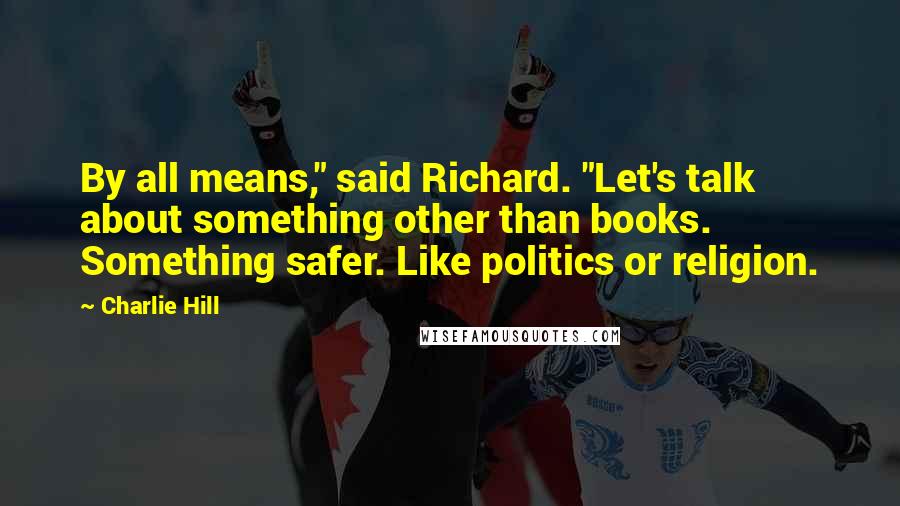 Charlie Hill Quotes: By all means," said Richard. "Let's talk about something other than books. Something safer. Like politics or religion.