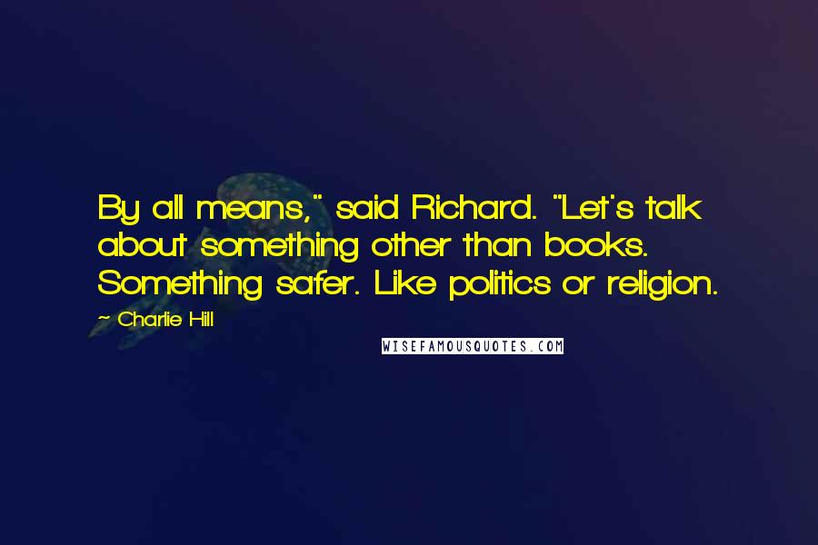 Charlie Hill Quotes: By all means," said Richard. "Let's talk about something other than books. Something safer. Like politics or religion.