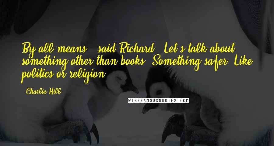 Charlie Hill Quotes: By all means," said Richard. "Let's talk about something other than books. Something safer. Like politics or religion.