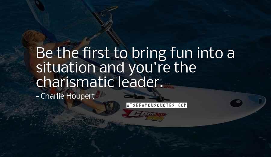 Charlie Houpert Quotes: Be the first to bring fun into a situation and you're the charismatic leader.