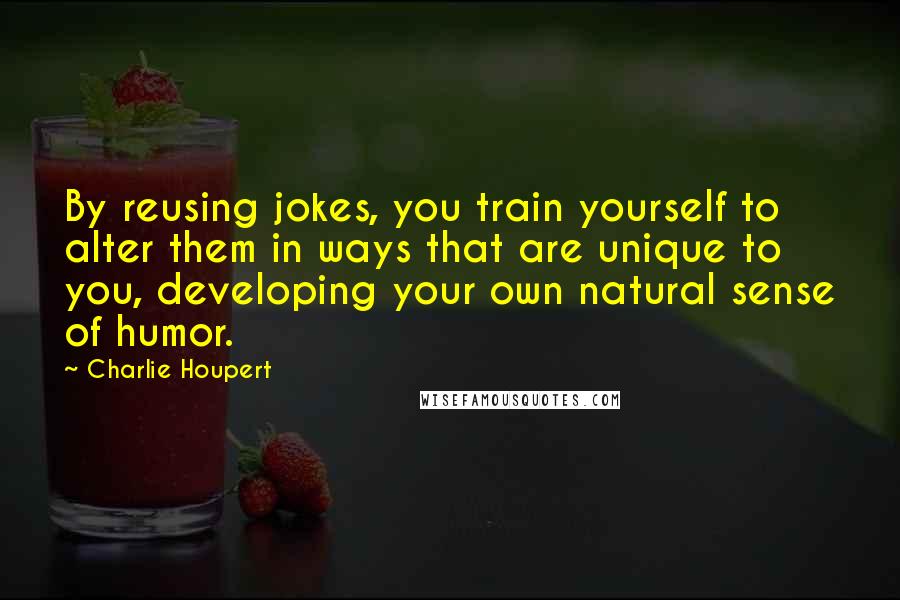 Charlie Houpert Quotes: By reusing jokes, you train yourself to alter them in ways that are unique to you, developing your own natural sense of humor.