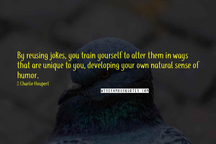 Charlie Houpert Quotes: By reusing jokes, you train yourself to alter them in ways that are unique to you, developing your own natural sense of humor.