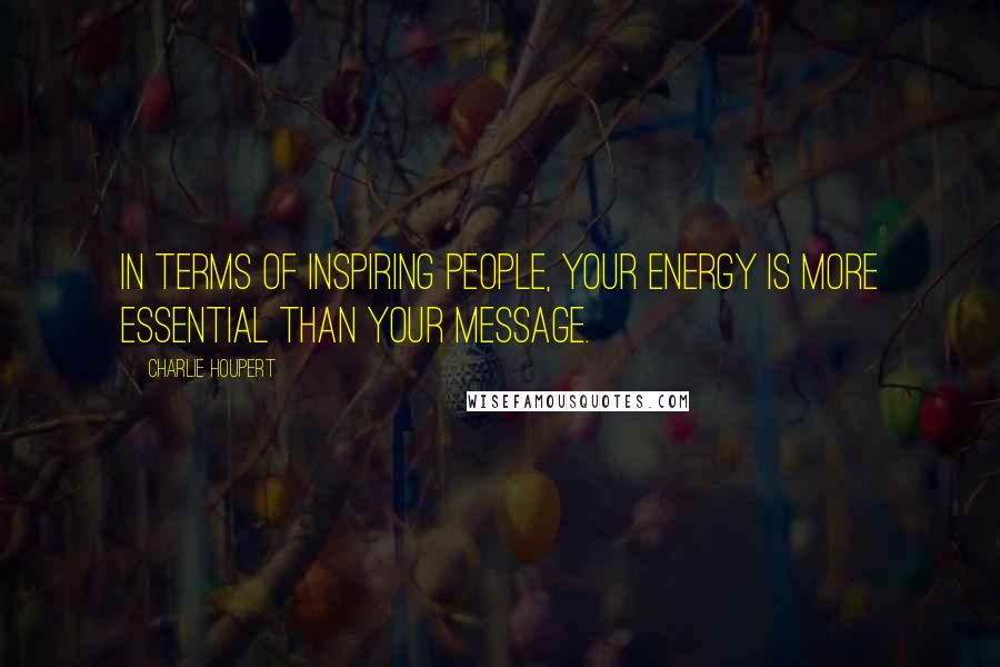 Charlie Houpert Quotes: In terms of inspiring people, your energy is more essential than your message.