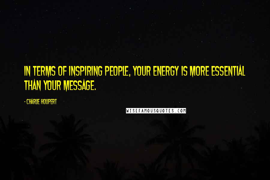 Charlie Houpert Quotes: In terms of inspiring people, your energy is more essential than your message.