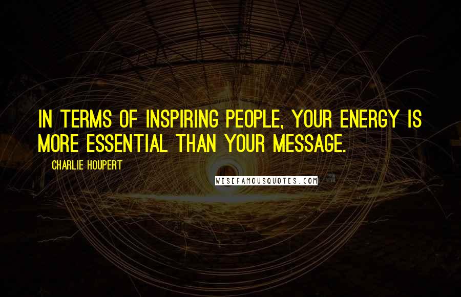 Charlie Houpert Quotes: In terms of inspiring people, your energy is more essential than your message.