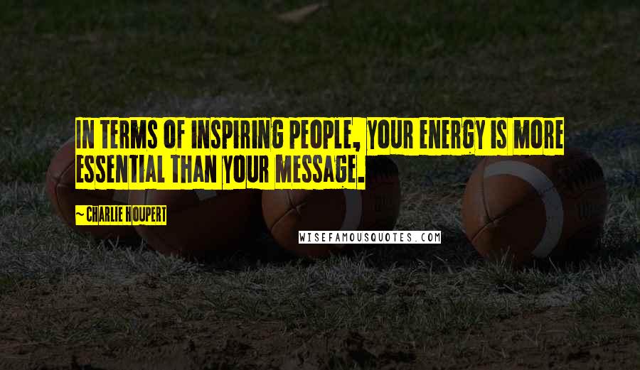 Charlie Houpert Quotes: In terms of inspiring people, your energy is more essential than your message.