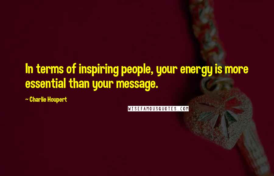 Charlie Houpert Quotes: In terms of inspiring people, your energy is more essential than your message.