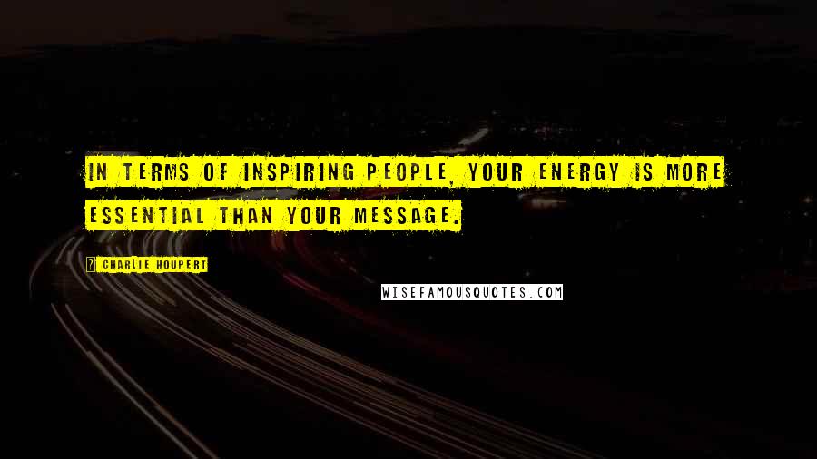 Charlie Houpert Quotes: In terms of inspiring people, your energy is more essential than your message.