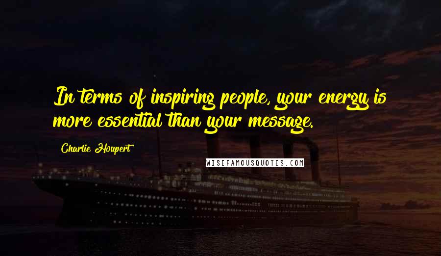 Charlie Houpert Quotes: In terms of inspiring people, your energy is more essential than your message.