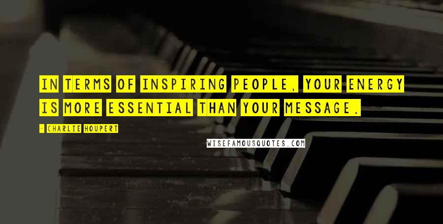 Charlie Houpert Quotes: In terms of inspiring people, your energy is more essential than your message.