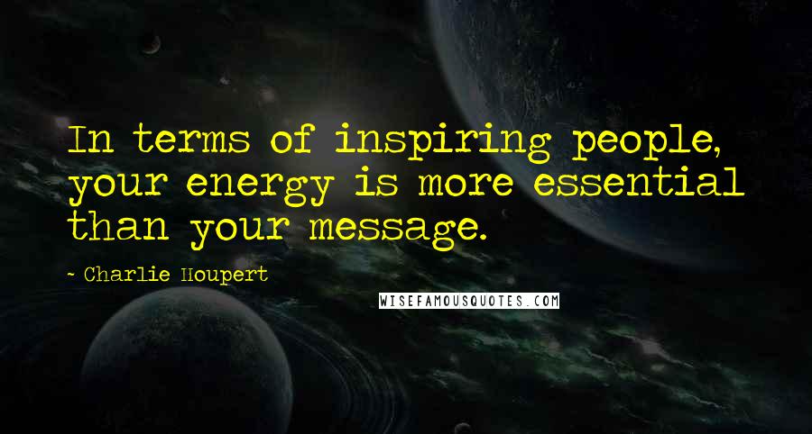 Charlie Houpert Quotes: In terms of inspiring people, your energy is more essential than your message.