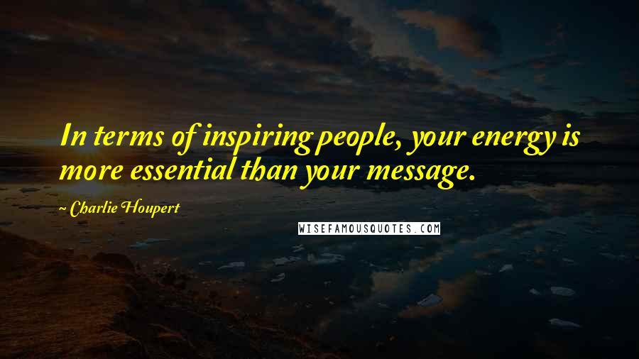 Charlie Houpert Quotes: In terms of inspiring people, your energy is more essential than your message.