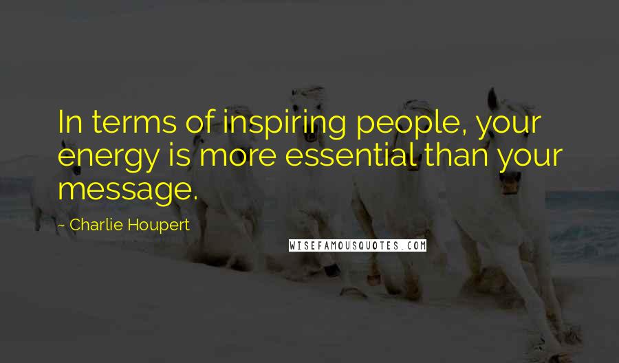 Charlie Houpert Quotes: In terms of inspiring people, your energy is more essential than your message.