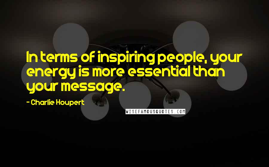 Charlie Houpert Quotes: In terms of inspiring people, your energy is more essential than your message.