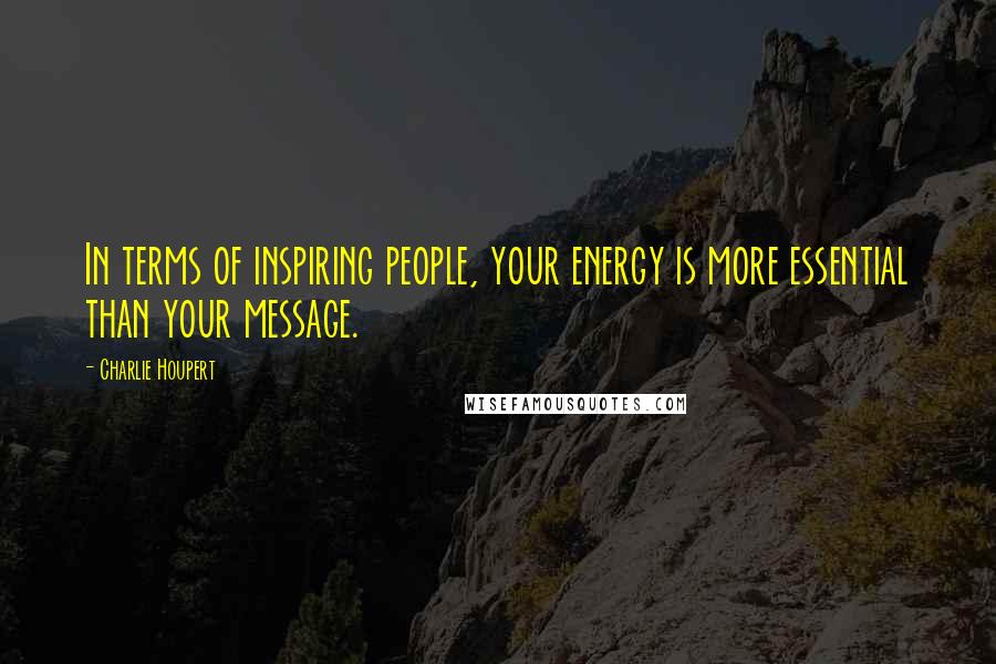 Charlie Houpert Quotes: In terms of inspiring people, your energy is more essential than your message.