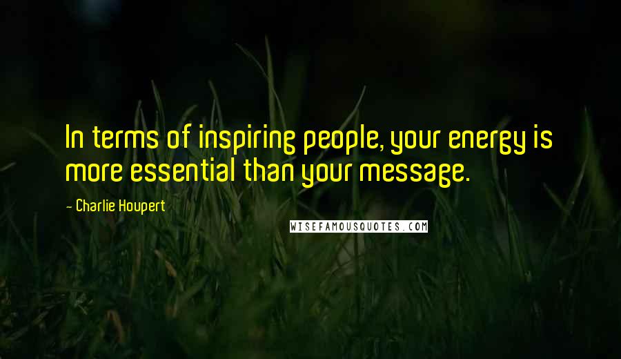 Charlie Houpert Quotes: In terms of inspiring people, your energy is more essential than your message.