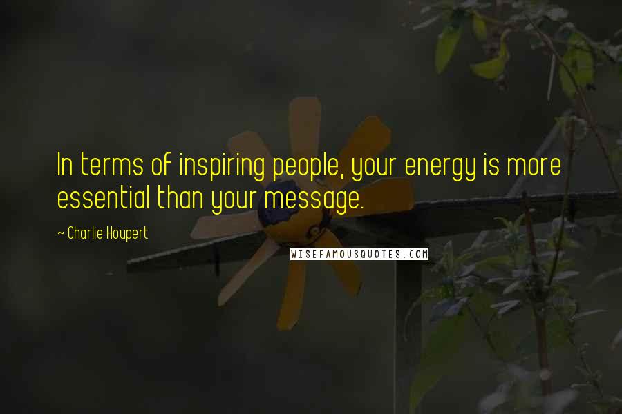 Charlie Houpert Quotes: In terms of inspiring people, your energy is more essential than your message.