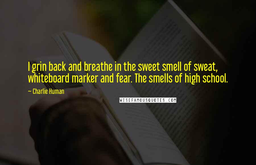 Charlie Human Quotes: I grin back and breathe in the sweet smell of sweat, whiteboard marker and fear. The smells of high school.