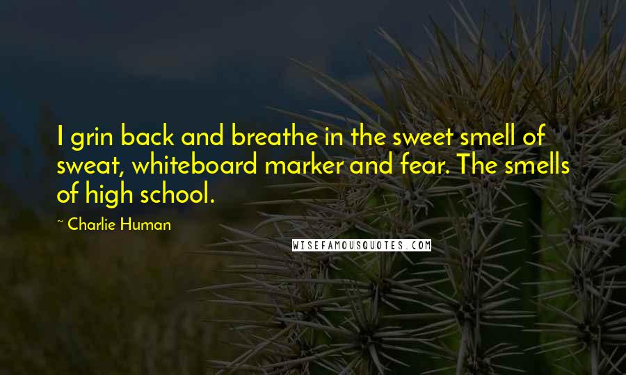 Charlie Human Quotes: I grin back and breathe in the sweet smell of sweat, whiteboard marker and fear. The smells of high school.