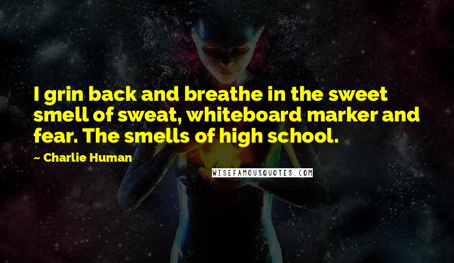 Charlie Human Quotes: I grin back and breathe in the sweet smell of sweat, whiteboard marker and fear. The smells of high school.