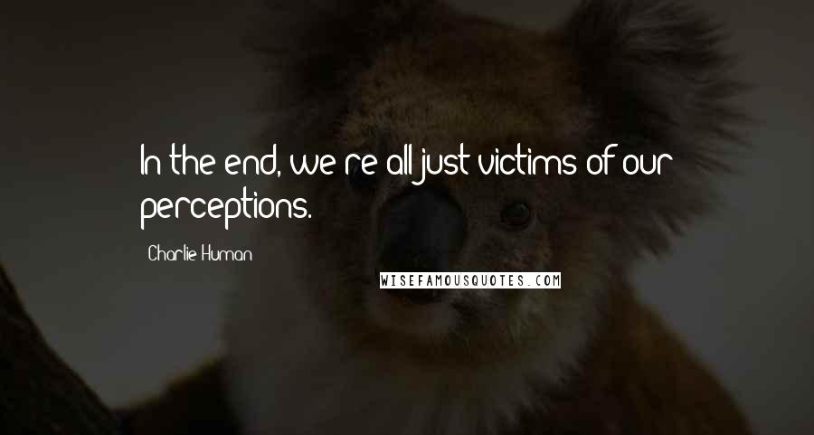 Charlie Human Quotes: In the end, we're all just victims of our perceptions.