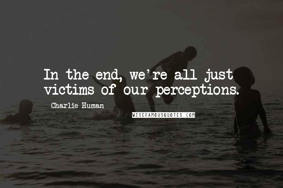 Charlie Human Quotes: In the end, we're all just victims of our perceptions.