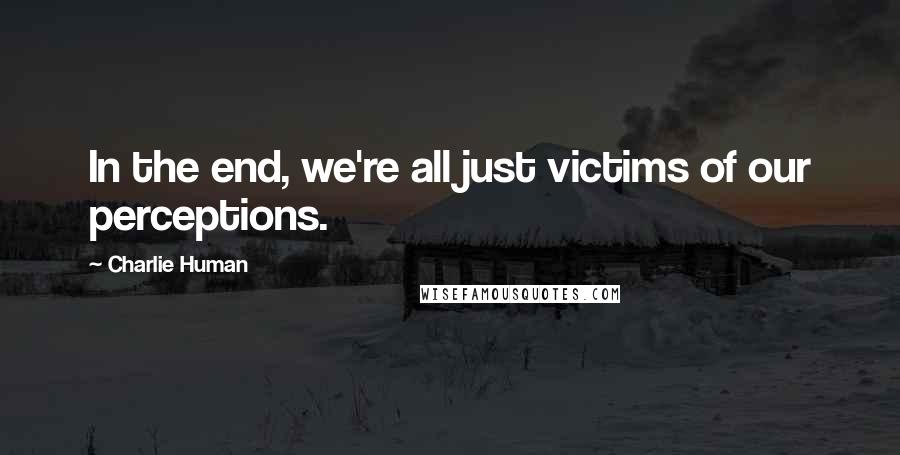 Charlie Human Quotes: In the end, we're all just victims of our perceptions.