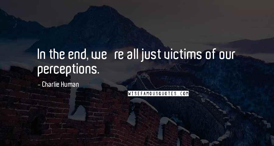 Charlie Human Quotes: In the end, we're all just victims of our perceptions.
