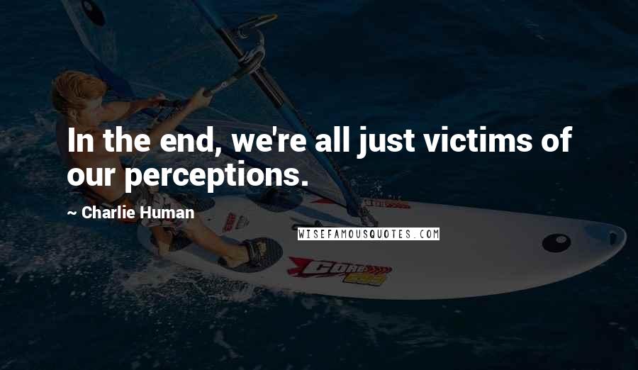 Charlie Human Quotes: In the end, we're all just victims of our perceptions.