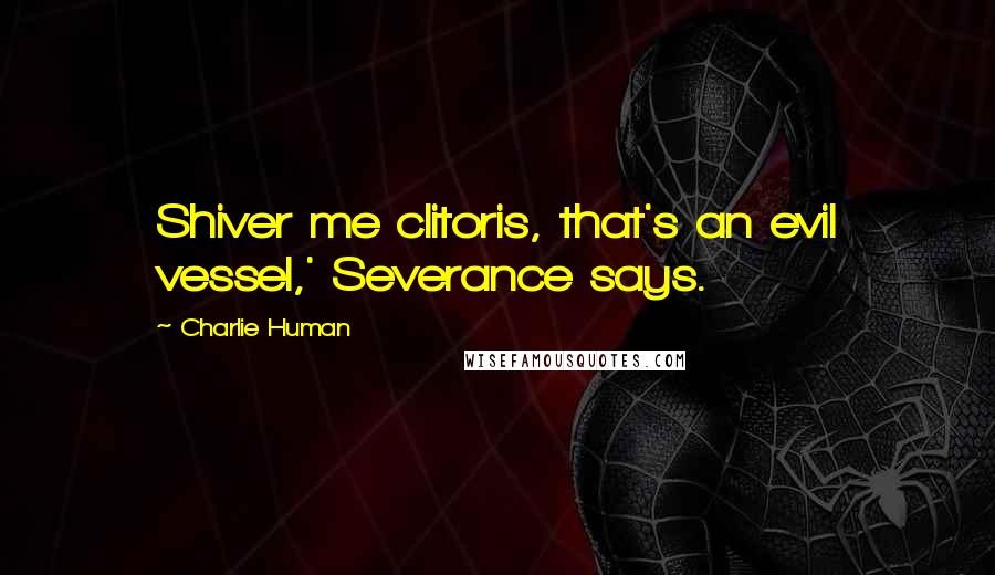 Charlie Human Quotes: Shiver me clitoris, that's an evil vessel,' Severance says.
