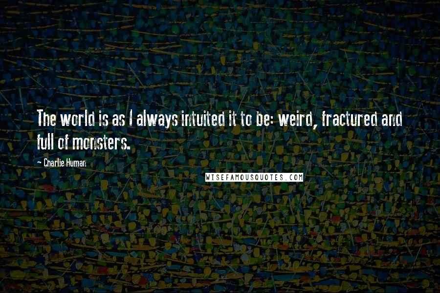 Charlie Human Quotes: The world is as I always intuited it to be: weird, fractured and full of monsters.