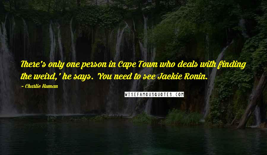 Charlie Human Quotes: There's only one person in Cape Town who deals with finding the weird,' he says. 'You need to see Jackie Ronin.