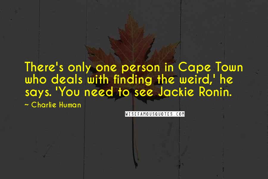 Charlie Human Quotes: There's only one person in Cape Town who deals with finding the weird,' he says. 'You need to see Jackie Ronin.