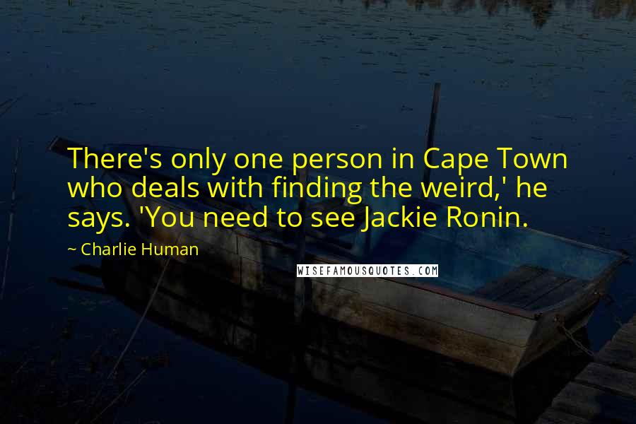 Charlie Human Quotes: There's only one person in Cape Town who deals with finding the weird,' he says. 'You need to see Jackie Ronin.